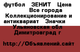 1.1) футбол : ЗЕНИТ › Цена ­ 499 - Все города Коллекционирование и антиквариат » Значки   . Ульяновская обл.,Димитровград г.